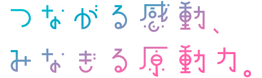 つながる感動、みなぎる原動力